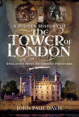 A Hidden History of the Tower of London: England's Most Notorious Prisoners - John Paul Davis - cover