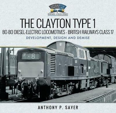 The Clayton Type 1 Bo-Bo Diesel-Electric Locomotives - British Railways Class 17: Development, Design and Demise - Anthony P Sayer - cover