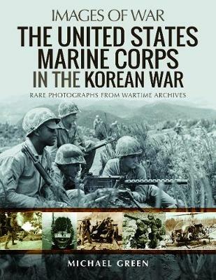The United States Marine Corps in the Korean War: Rare Photographs from Wartime Archives - Michael Green - cover