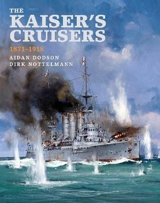 The Kaiser's Cruisers, 1871-1918 - Aidan Dodson,Dirk Nottelmann - cover