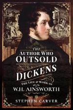 The Author Who Outsold Dickens: The Life and Work of W H Ainsworth