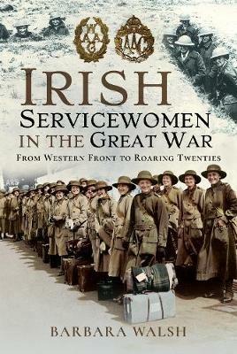Irish Servicewomen in the Great War: From Western Front to the Roaring Twenties - Barbara Walsh - cover
