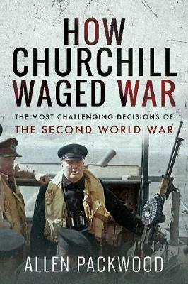How Churchill Waged War: The Most Challenging Decisions of the Second World War - Allen Packwood - cover