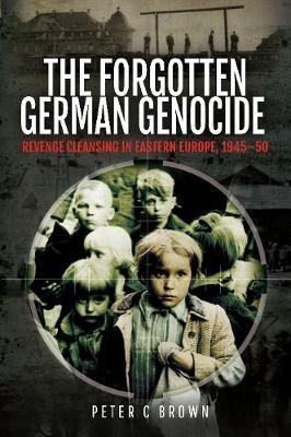 The Forgotten German Genocide: Revenge Cleansing in Eastern Europe, 1945-50 - Peter C Brown - cover
