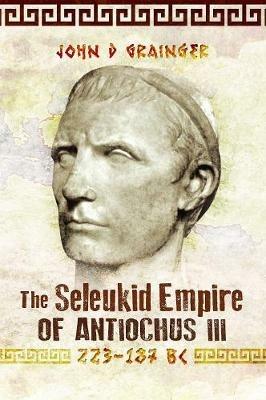 The Seleukid Empire of Antiochus III, 223-187 BC - John D Grainger - cover