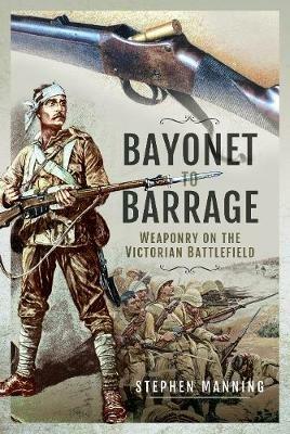 Bayonet to Barrage: Weaponry on the Victorian Battlefield - Stephen Manning - cover