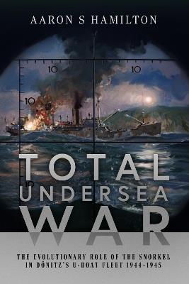 Total Undersea War: The Evolutionary Role of the Snorkel in D nitz's U-Boat Fleet, 1944-1945 - Aaron S Hamilton - cover