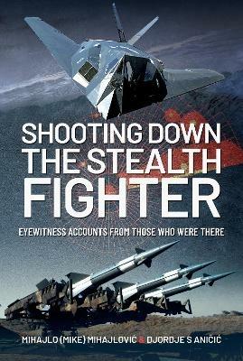 Shooting Down the Stealth Fighter: Eyewitness Accounts from Those Who Were There - Mihajlo (Mike) S Mijajlovic,Djordje S Anicic - cover