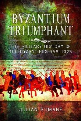 Byzantium Triumphant: The Military History of the Byzantines, 959-1025 - Julian Romane - cover