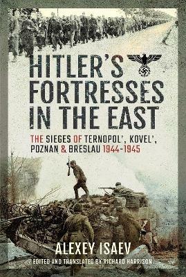 Hitler's Fortresses in the East: The Sieges of Ternopol', Kovel', Poznan and Breslau, 1944-1945 - Alexey Isaev - cover