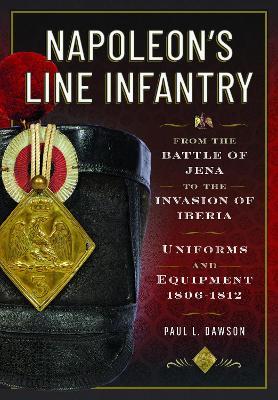 Napoleon’s Line Infantry – From the Battle of Jena to the Invasion of Iberia: Uniforms and Equipment - Paul L Dawson - cover
