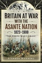 Britain at War with the Asante Nation 1823-1900: 'The White Man's Grave'