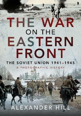The War on the Eastern Front: The Soviet Union, 1941-1945 - A Photographic History - Hill, Alexander - cover