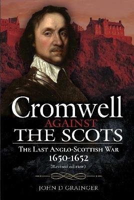 Cromwell Against the Scots: The Last Anglo-Scottish War 1650-1652 (Revised edition) - John D Grainger - cover