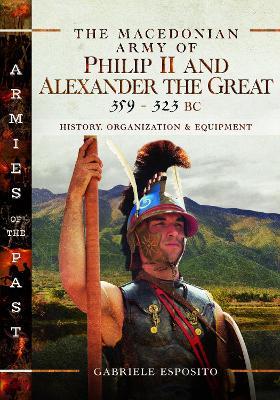 The Macedonian Army of Philip II and Alexander the Great, 359-323 BC: History, Organization and Equipment - Gabriele Esposito - cover