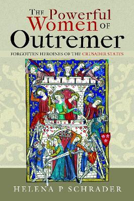 The Powerful Women of Outremer: Forgotten Heroines of the Crusader States - Helena P Schrader - cover