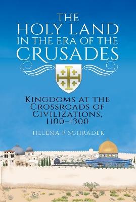 The Holy Land in the Era of the Crusades: Kingdoms at the Crossroads of Civilizations, 1100–1300 - Helena P Schrader - cover