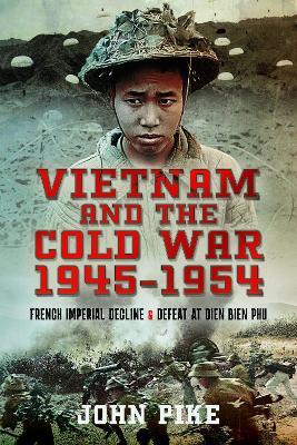 Vietnam and the Cold War 1945-1954: French Imperial Decline and Defeat at Dien Bien Phu - John Pike - cover