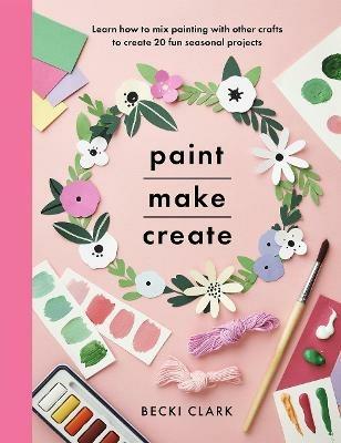 Paint, Make and Create: A Creative Guide with 25 Painting and Craft Projects - Becki Clark - cover