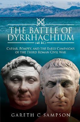 The Battle of Dyrrhachium (48 BC): Caesar, Pompey, and the Early Campaigns of the Third Roman Civil War - Gareth C Sampson - cover