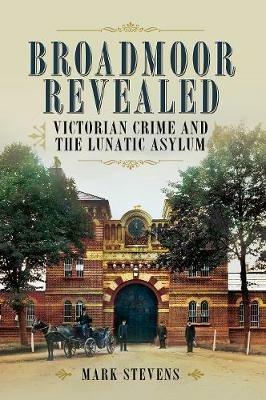 Broadmoor Revealed: Victorian Crime and the Lunatic Asylum - Mark Stevens - cover