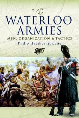 The Waterloo Armies: Men, Organization and Tactics - Philip Haythornthwaite - cover