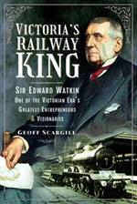 Victoria's Railway King: Sir Edward Watkin, One of the Victorian Era’s Greatest Entrepreneurs and Visionaries
