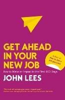 Get Ahead in Your New Job: How to Make an Impact in the First 100 Days - John Lees - cover