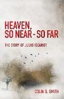 Heaven, So Near – So Far: The Story of Judas Iscariot - Colin S. Smith - cover