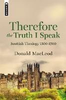 Therefore the Truth I Speak: Scottish Theology 1500 – 1700 - Donald MacLeod - cover