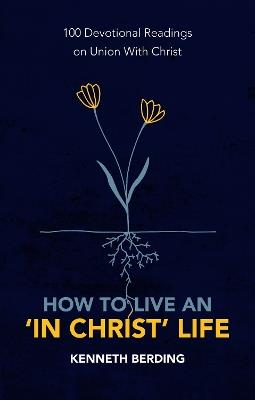 How to Live an ‘In Christ’ Life: 100 Devotional Readings on Union with Christ - Kenneth Berding - cover