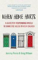 When Home Hurts: A Guide for Responding Wisely to Domestic Abuse in Your Church - Jeremy Pierre,Greg Wilson - cover