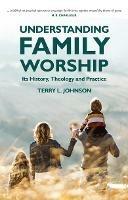 Understanding Family Worship: Its History, Theology and Practice - Terry L. Johnson - cover