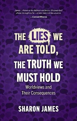Lies We are Told, the Truth We Must Hold: Worldviews and Their Consequences - Sharon James - cover