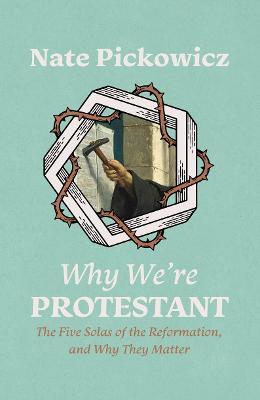 Why We’re Protestant: The Five Solas of the Reformation, and Why They Matter - Nate Pickowicz - cover