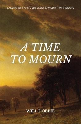A Time to Mourn: Grieving the Loss of Those Whose Eternities Were Uncertain - Will Dobbie - cover