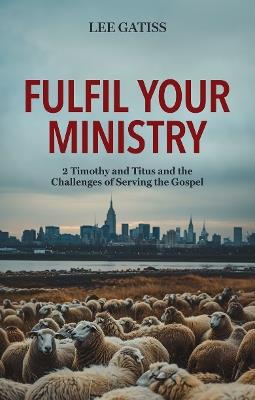 Fulfil Your Ministry: 2 Timothy and Titus and the Challenges of Serving the Gospel - Lee Gatiss - cover
