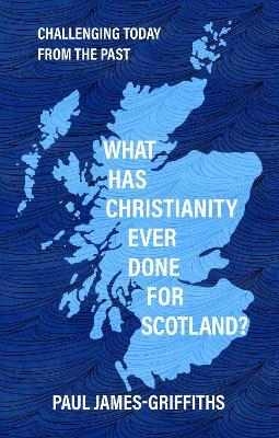 What Has Christianity Ever Done for Scotland: Challenging Today from the Past - Paul James-Griffiths - cover