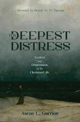 Thy Deepest Distress: Anxiety and Depression in the Christian Life - Aaron L. Garriott - cover