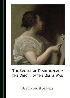The Sunset of Tradition and the Origin of the Great War - Alexander Wolfheze - cover