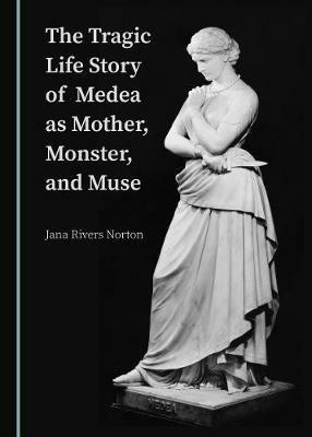 The Tragic Life Story of Medea as Mother, Monster, and Muse - Jana Rivers Norton - cover