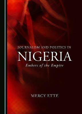 Journalism and Politics in Nigeria: Embers of the Empire - Mercy Ette - cover