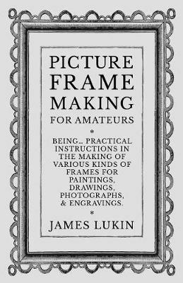 Picture Frame Making for Amateurs - Being Practical Instructions in the Making of Various Kinds of Frames for Paintings, Drawings, Photographs, and Engravings. - James Lukin - cover