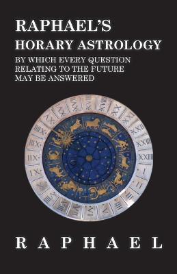 Raphael's Horary Astrology by which Every Question Relating to the Future May Be Answered - Anon - cover