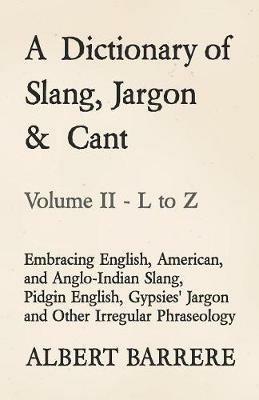 A Dictionary of Slang, Jargon & Cant - Embracing English, American, and Anglo-Indian Slang, Pidgin English, Gypsies' Jargon and Other Irregular Phraseology - Volume II - L to Z - Albert Barrere - cover