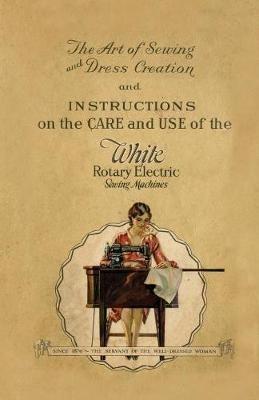 The Art of Sewing and Dress Creation and Instructions on the Care and Use of the White Rotary Electric Sewing Machines - Anon - cover