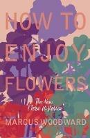 How to Enjoy Flowers - The New Flora Historica - Marcus Woodward - cover