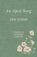 An April Song: New Poems - Charles Hanson Towne - cover
