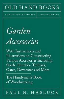 Garden Accessories: With Instructions and Illustrations on Constructing Various Accessories Including Sheds, Hutches, Trellises, Gates, Dovecotes and More - The Handyman's Book of Woodworking - Paul N Hasluck - cover