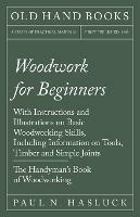 Woodwork for Beginners: With Instructions and Illustrations on Basic Woodworking Skills, Including Information on Tools, Timber and Simple Joints - The Handyman's Book of Woodworking